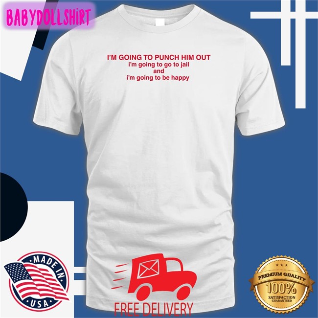 I'm Going To Punch Him Out I'm Going To Go To Jail And I'm Going To Be Happy Shirt Funny
