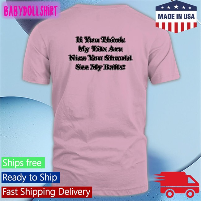 Shirts With Threatening Auras If You Think My Tits Are Nice You Should See My Balls Edition Limited Shirt 2022 Disturbingshirt