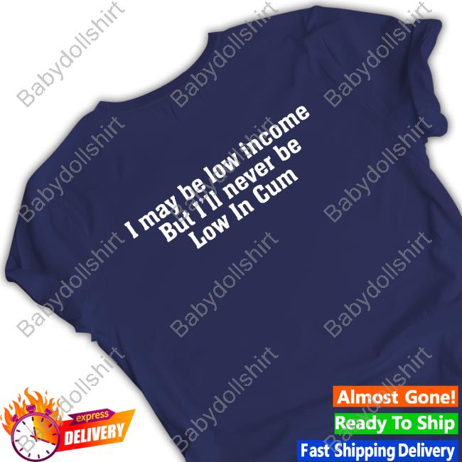 I May Be Low Income But I'll Never Be Low In Cum Shirt