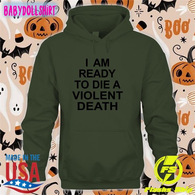 Shirts That Go Hard I Am Ready To Die A Violent Death Shirt Shirtsthtgohard