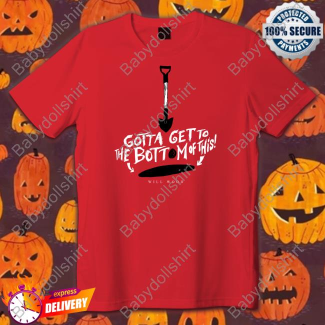 Will Wood Merch Gotta Get To The Bottom Of This Shirt Hand Me My Shovel I'm Going In