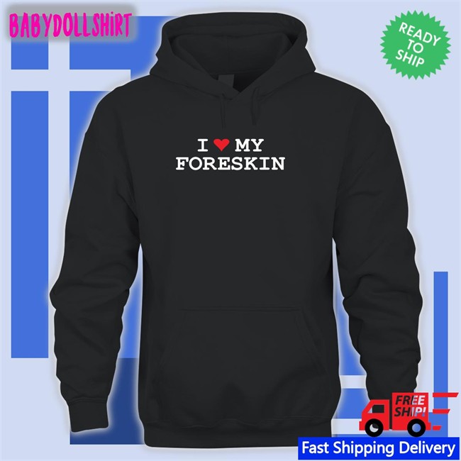 Shirts That Go Hard I Love My Foreskin Hoodies Shirtsthtgohard