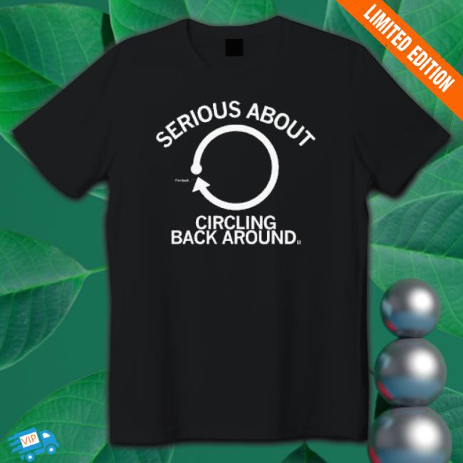Serious About Circling Back Around Shirts