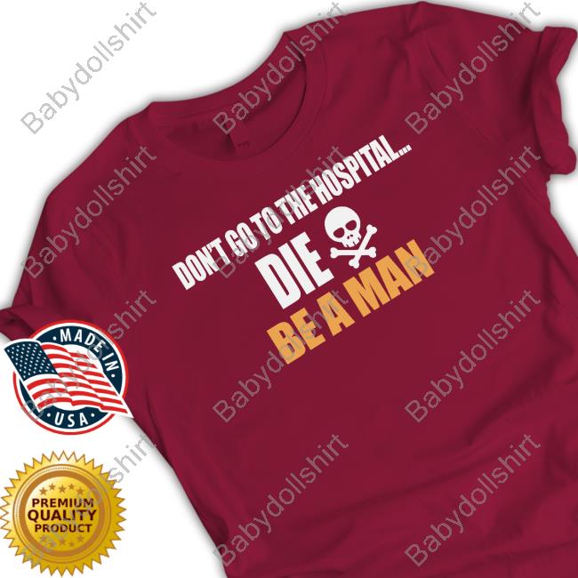 Be A Man Don't Go to the Hospital Die Shirt