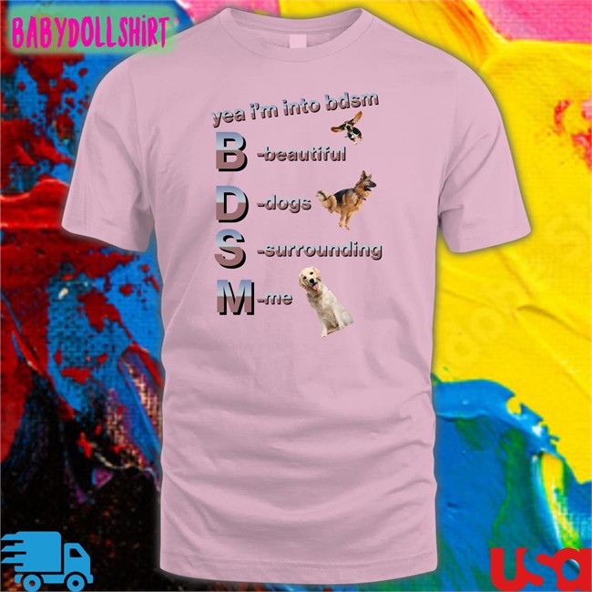 Yea I'm Into Bdsm Beautiful Dogs Surrounding Me Shirt Shirts That Go Hard Shirtsthtgohard