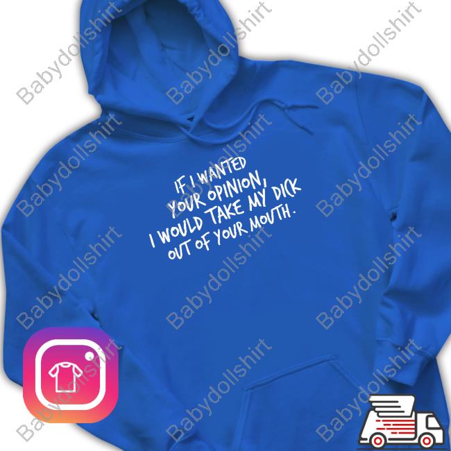 If I Wanted Your Opinion I Would Take My Dick Out Of Your Mouth Shirt