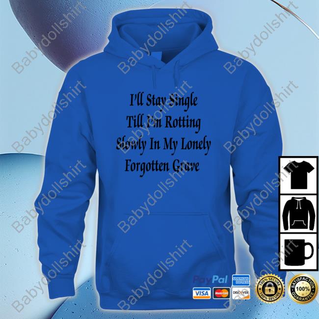 Shirts That Go Hard I'll Stay Single Till I'm Rotting Slowly In My Lonely Forgotten Grave Tee