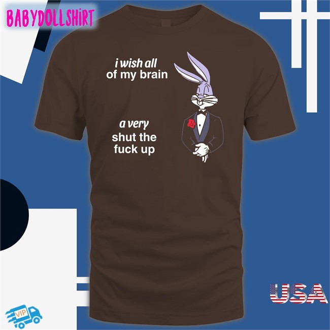 Shirts That Go Hard I Wish All Of My Brain A Very Shut The Fuck Up Tee Shirt
