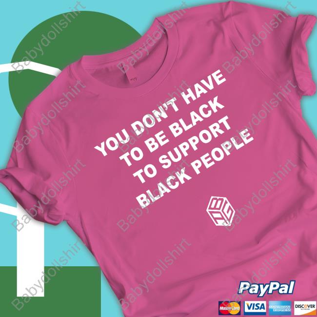 You Don’T Have To Be Black To Support Black People Shirt
