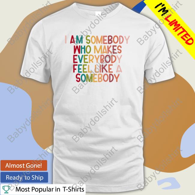 Official I Am Somebody Who Makes Everybody Feel Like A Somebody Shirt
