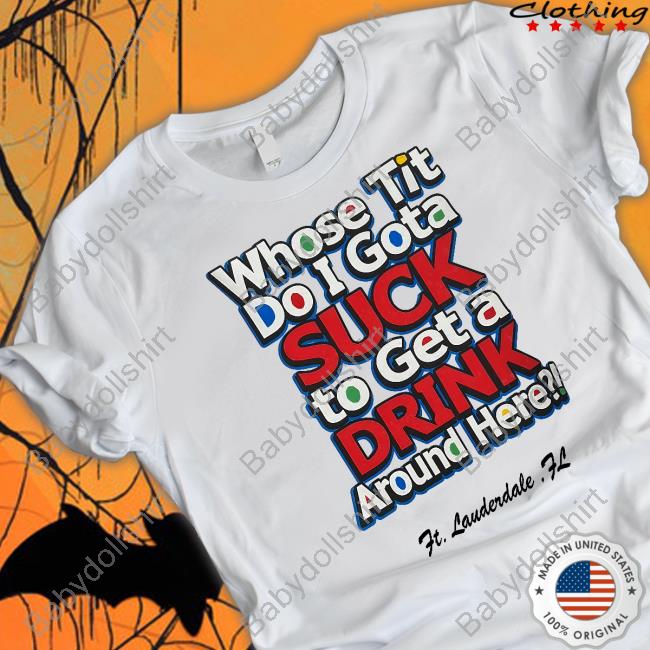 Whose Tit Do I Gota Suck To Get A Drink Around Here Shirt