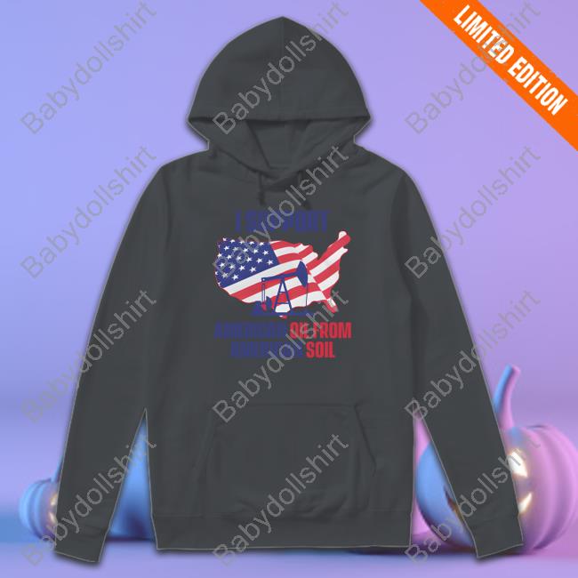 Faithnfreedoms Merch I Support American Oil From American Soil Sweatshirt