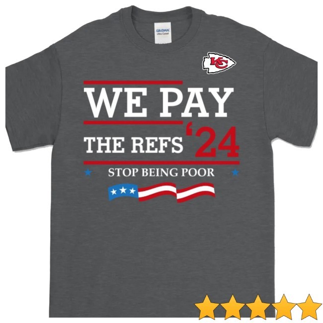 Chiefs Kingdom We Pay The Refs 24 Stop Being Poor Shirt T Shirt