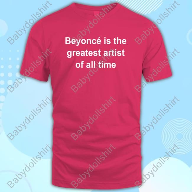 Beyoncé Is The Greatest Artist Of All Time T Shirts
