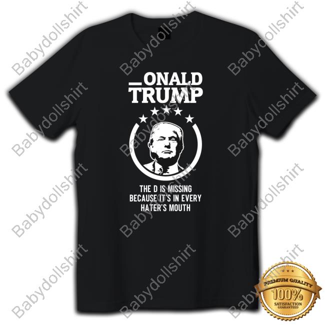 Donald Trump The D Is Missing Because It's In Every Haters Mouth T Shirt